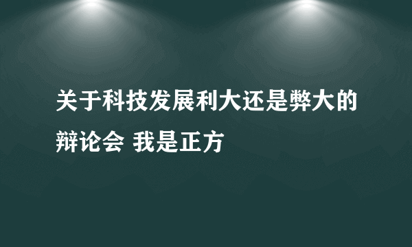 关于科技发展利大还是弊大的辩论会 我是正方