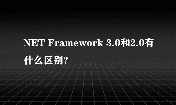 NET Framework 3.0和2.0有什么区别?