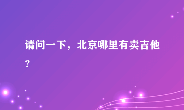 请问一下，北京哪里有卖吉他？