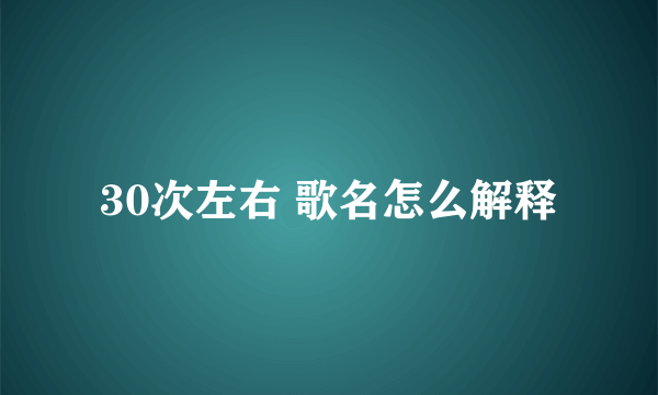 30次左右 歌名怎么解释