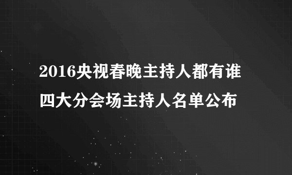 2016央视春晚主持人都有谁 四大分会场主持人名单公布