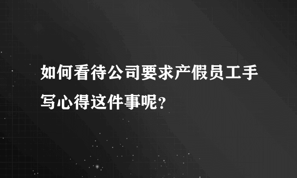 如何看待公司要求产假员工手写心得这件事呢？