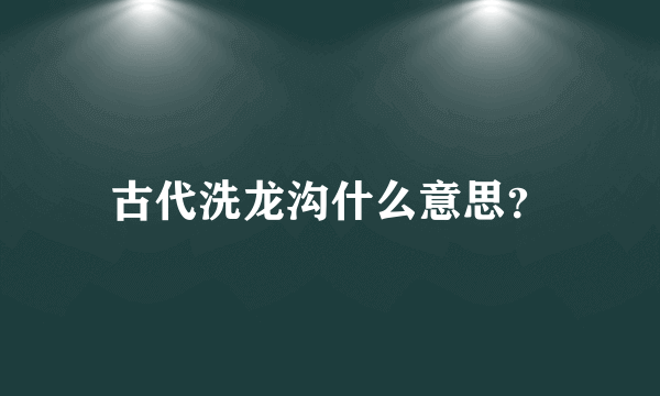 古代洗龙沟什么意思？