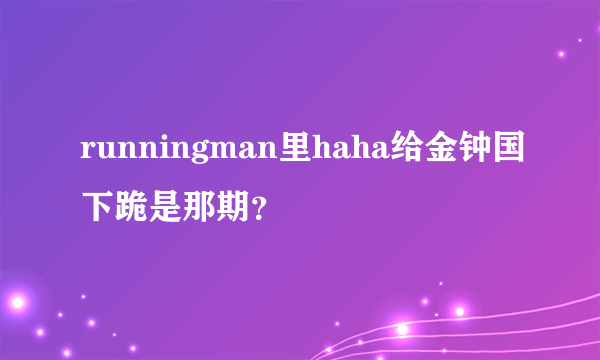 runningman里haha给金钟国下跪是那期？