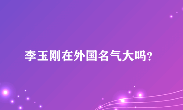 李玉刚在外国名气大吗？