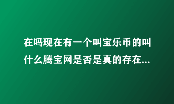 在吗现在有一个叫宝乐币的叫什么腾宝网是否是真的存在骗人吗？会跑路