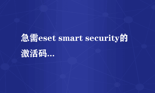 急需eset smart security的激活码！！！！谢谢