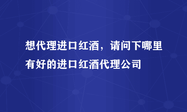 想代理进口红酒，请问下哪里有好的进口红酒代理公司