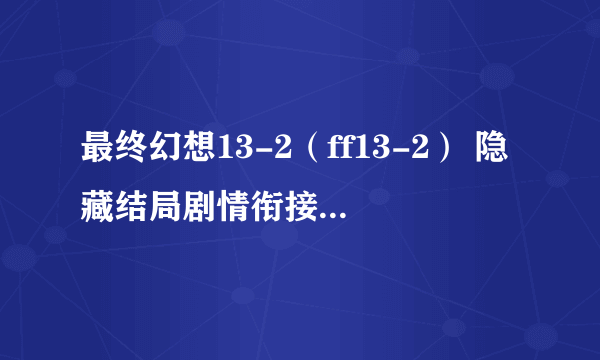 最终幻想13-2（ff13-2） 隐藏结局剧情衔接及达成条件