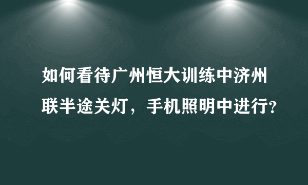 如何看待广州恒大训练中济州联半途关灯，手机照明中进行？