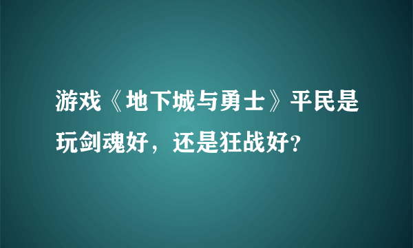 游戏《地下城与勇士》平民是玩剑魂好，还是狂战好？