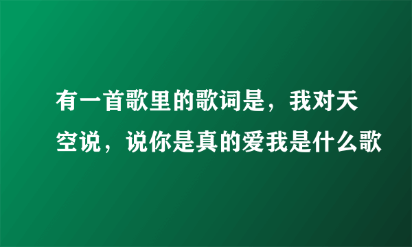 有一首歌里的歌词是，我对天空说，说你是真的爱我是什么歌