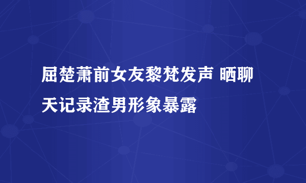 屈楚萧前女友黎梵发声 晒聊天记录渣男形象暴露