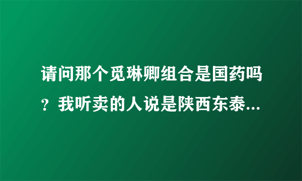 请问那个觅琳卿组合是国药吗？我听卖的人说是陕西东泰...