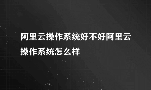 阿里云操作系统好不好阿里云操作系统怎么样