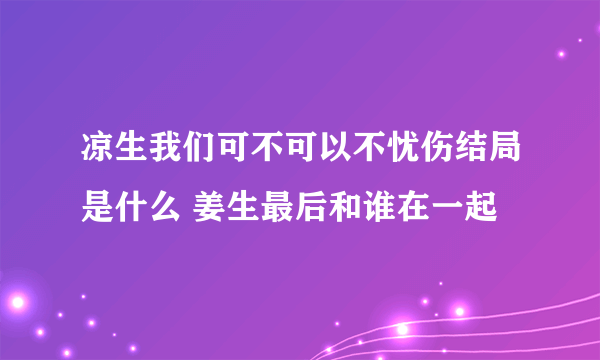 凉生我们可不可以不忧伤结局是什么 姜生最后和谁在一起