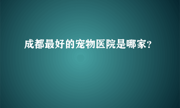 成都最好的宠物医院是哪家？