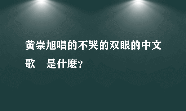 黄崇旭唱的不哭的双眼的中文歌詞是什麽？