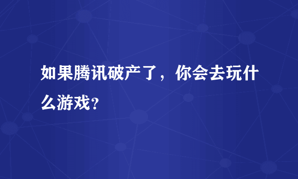 如果腾讯破产了，你会去玩什么游戏？