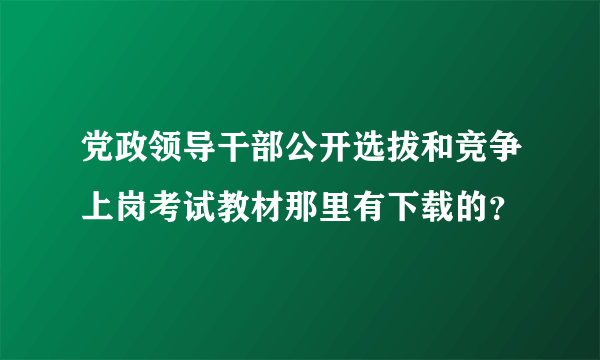 党政领导干部公开选拔和竞争上岗考试教材那里有下载的？