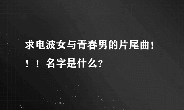 求电波女与青春男的片尾曲！！！名字是什么？