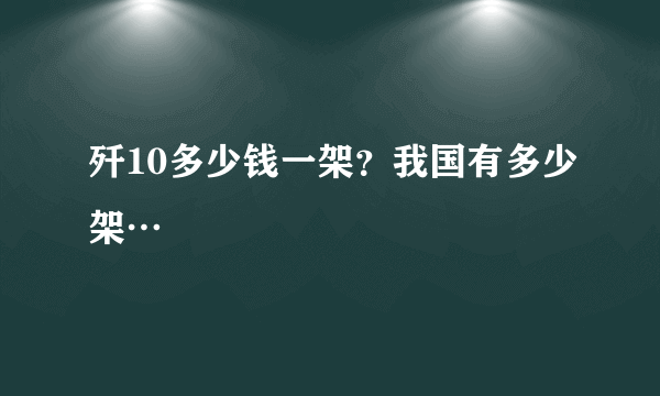 歼10多少钱一架？我国有多少架…