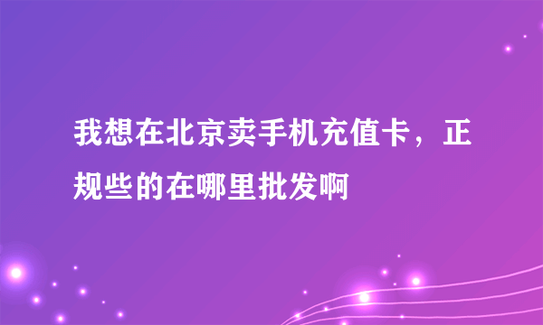 我想在北京卖手机充值卡，正规些的在哪里批发啊