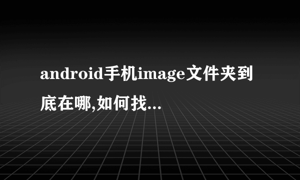 android手机image文件夹到底在哪,如何找出来(用什么软件)