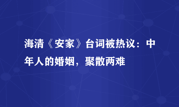 海清《安家》台词被热议：中年人的婚姻，聚散两难