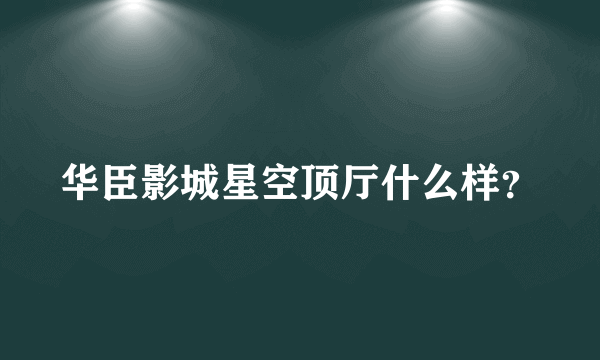 华臣影城星空顶厅什么样？