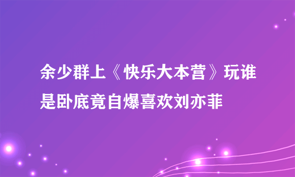 余少群上《快乐大本营》玩谁是卧底竟自爆喜欢刘亦菲