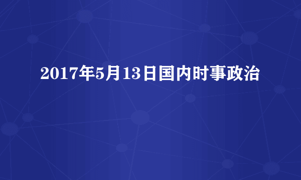 2017年5月13日国内时事政治