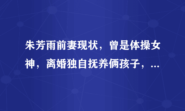 朱芳雨前妻现状，曾是体操女神，离婚独自抚养俩孩子，31岁仍单身