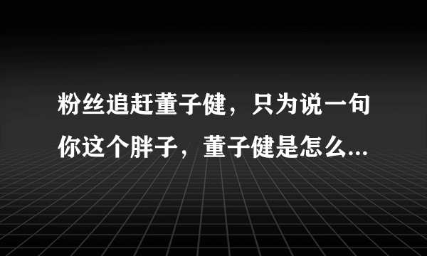 粉丝追赶董子健，只为说一句你这个胖子，董子健是怎么成名的？