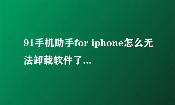 91手机助手for iphone怎么无法卸载软件了？卸载每次都失败