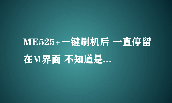 ME525+一键刷机后 一直停留在M界面 不知道是否失败 扣了电池再插上机子又自动重新启动还是停留在M界...