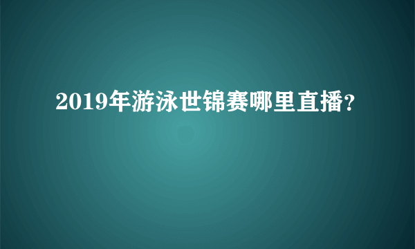 2019年游泳世锦赛哪里直播？