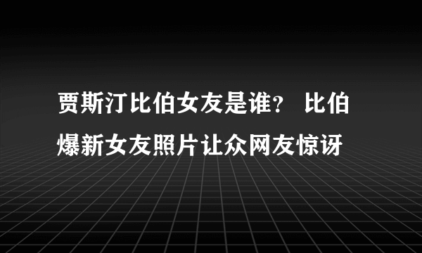 贾斯汀比伯女友是谁？ 比伯爆新女友照片让众网友惊讶