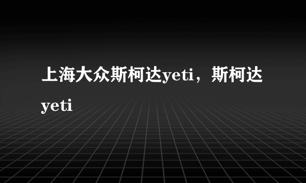 上海大众斯柯达yeti，斯柯达yeti