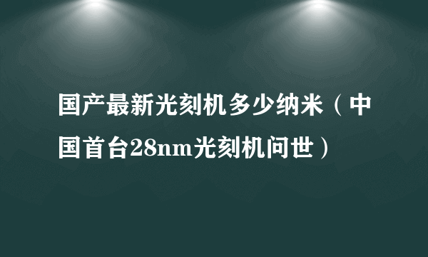 国产最新光刻机多少纳米（中国首台28nm光刻机问世）