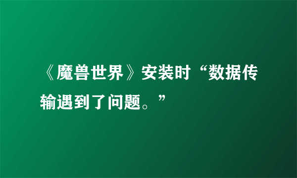 《魔兽世界》安装时“数据传输遇到了问题。”