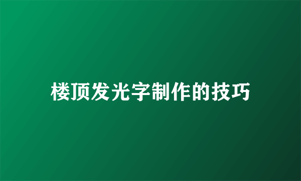 楼顶发光字制作的技巧