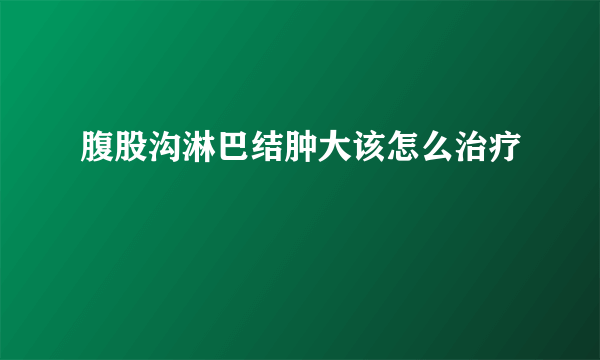 腹股沟淋巴结肿大该怎么治疗