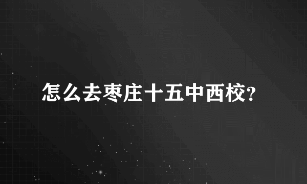 怎么去枣庄十五中西校？