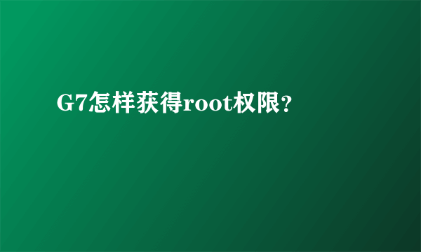 G7怎样获得root权限？