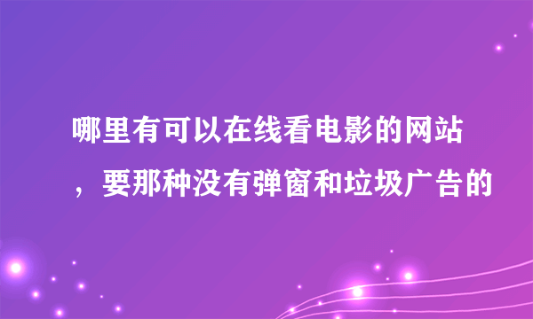 哪里有可以在线看电影的网站，要那种没有弹窗和垃圾广告的