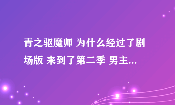 青之驱魔师 为什么经过了剧场版 来到了第二季 男主燐还是这么天真不成熟