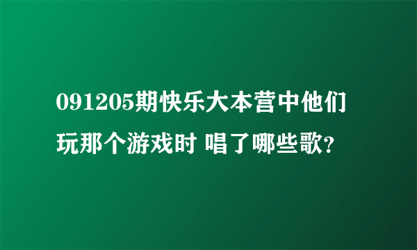 091205期快乐大本营中他们玩那个游戏时 唱了哪些歌？