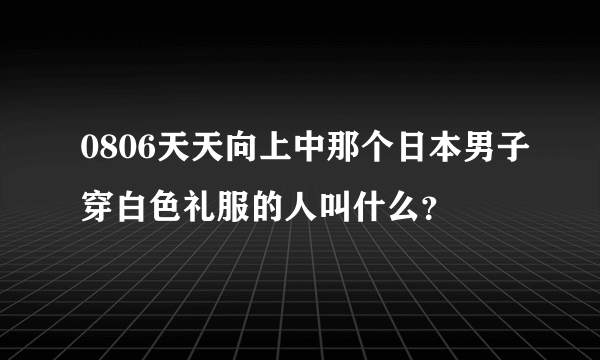 0806天天向上中那个日本男子穿白色礼服的人叫什么？