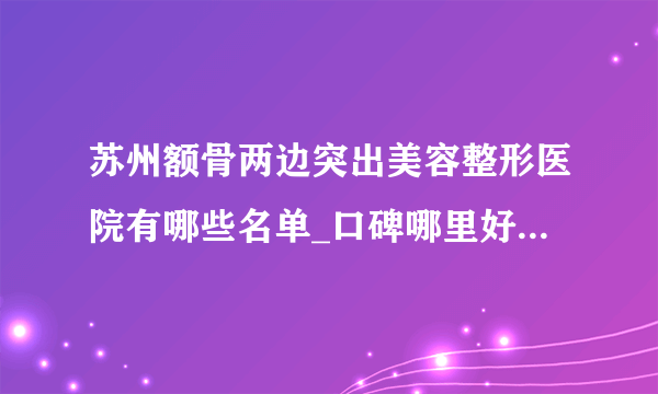 苏州额骨两边突出美容整形医院有哪些名单_口碑哪里好点击一览